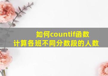 如何countif函数计算各班不同分数段的人数