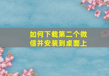 如何下载第二个微信并安装到桌面上