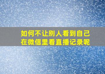 如何不让别人看到自己在微信里看直播记录呢