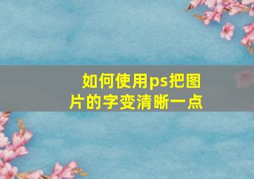 如何使用ps把图片的字变清晰一点