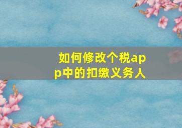 如何修改个税app中的扣缴义务人