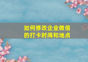 如何修改企业微信的打卡时间和地点