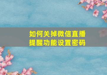 如何关掉微信直播提醒功能设置密码