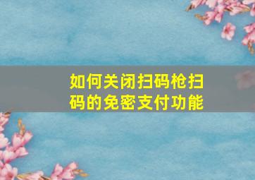 如何关闭扫码枪扫码的免密支付功能