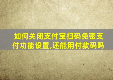 如何关闭支付宝扫码免密支付功能设置,还能用付款码吗