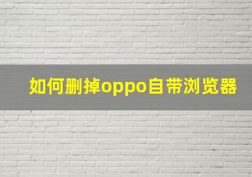 如何删掉oppo自带浏览器