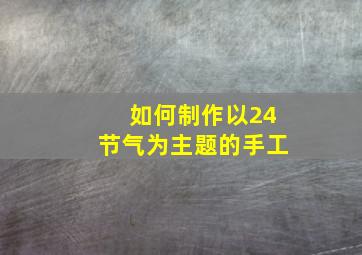 如何制作以24节气为主题的手工