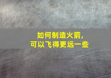 如何制造火箭,可以飞得更远一些