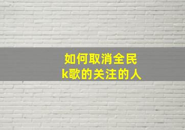 如何取消全民k歌的关注的人