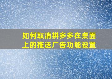 如何取消拼多多在桌面上的推送广告功能设置