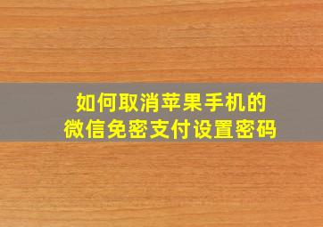 如何取消苹果手机的微信免密支付设置密码