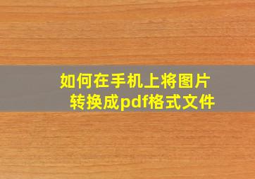 如何在手机上将图片转换成pdf格式文件