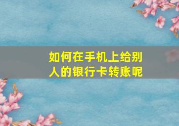 如何在手机上给别人的银行卡转账呢