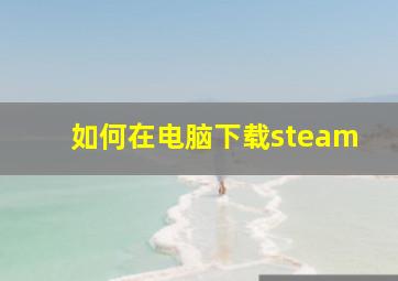 如何在电脑下载steam