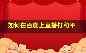 如何在百度上直播打和平