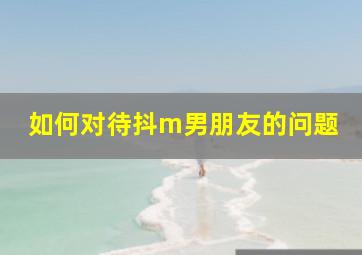 如何对待抖m男朋友的问题