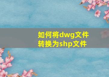 如何将dwg文件转换为shp文件