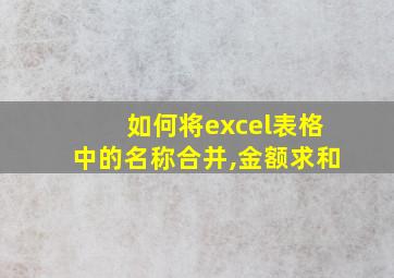 如何将excel表格中的名称合并,金额求和