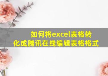 如何将excel表格转化成腾讯在线编辑表格格式