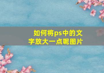 如何将ps中的文字放大一点呢图片