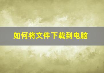 如何将文件下载到电脑