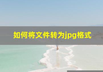 如何将文件转为jpg格式