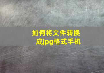 如何将文件转换成jpg格式手机