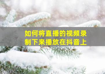 如何将直播的视频录制下来播放在抖音上