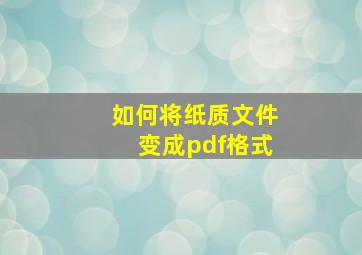 如何将纸质文件变成pdf格式