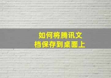 如何将腾讯文档保存到桌面上