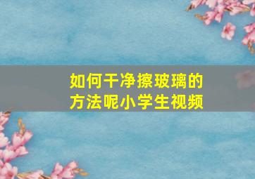 如何干净擦玻璃的方法呢小学生视频