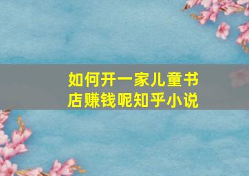 如何开一家儿童书店赚钱呢知乎小说