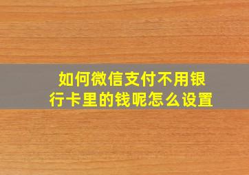 如何微信支付不用银行卡里的钱呢怎么设置