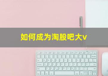 如何成为淘股吧大v