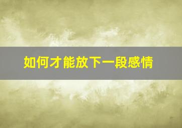 如何才能放下一段感情