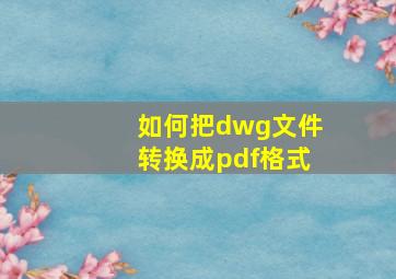 如何把dwg文件转换成pdf格式