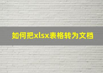 如何把xlsx表格转为文档