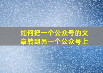 如何把一个公众号的文章转到另一个公众号上