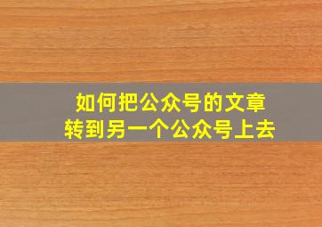 如何把公众号的文章转到另一个公众号上去