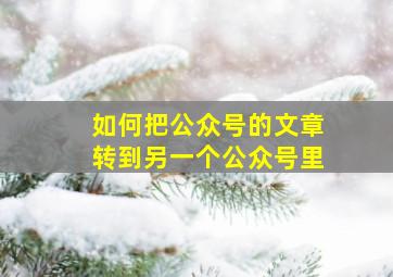 如何把公众号的文章转到另一个公众号里