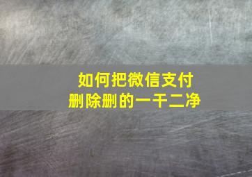 如何把微信支付删除删的一干二净