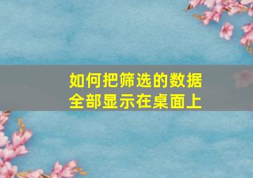 如何把筛选的数据全部显示在桌面上