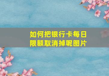 如何把银行卡每日限额取消掉呢图片