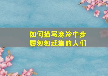 如何描写寒冷中步履匆匆赶集的人们