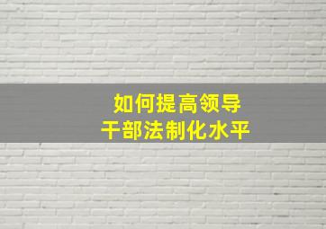 如何提高领导干部法制化水平