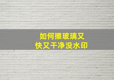 如何擦玻璃又快又干净没水印