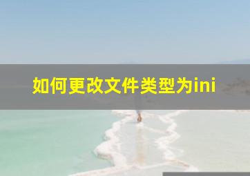 如何更改文件类型为ini