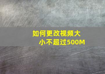 如何更改视频大小不超过500M