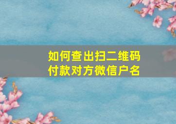 如何查出扫二维码付款对方微信户名