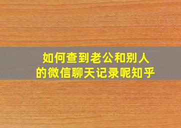 如何查到老公和别人的微信聊天记录呢知乎